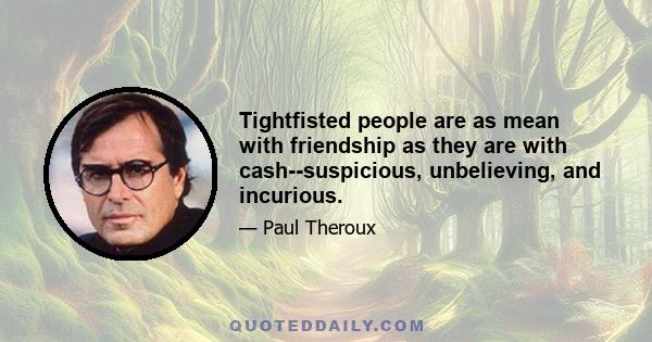 Tightfisted people are as mean with friendship as they are with cash--suspicious, unbelieving, and incurious.