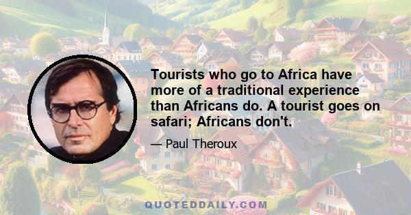 Tourists who go to Africa have more of a traditional experience than Africans do. A tourist goes on safari; Africans don't.