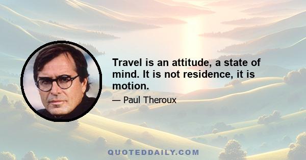 Travel is an attitude, a state of mind. It is not residence, it is motion.