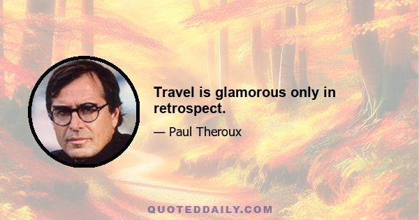 Travel is glamorous only in retrospect.