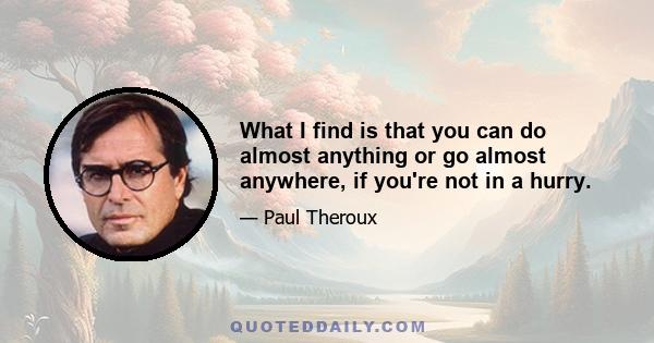 What I find is that you can do almost anything or go almost anywhere, if you're not in a hurry.