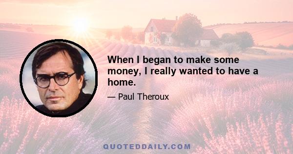 When I began to make some money, I really wanted to have a home.