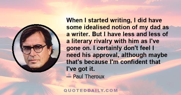 When I started writing, I did have some idealised notion of my dad as a writer. But I have less and less of a literary rivalry with him as I've gone on. I certainly don't feel I need his approval, although maybe that's