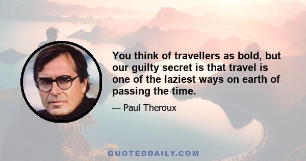 You think of travellers as bold, but our guilty secret is that travel is one of the laziest ways on earth of passing the time.