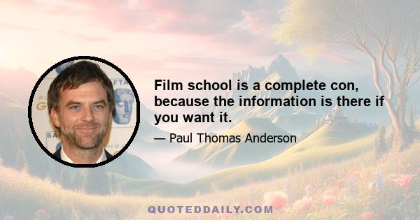 Film school is a complete con, because the information is there if you want it.