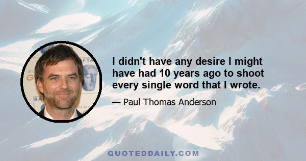 I didn't have any desire I might have had 10 years ago to shoot every single word that I wrote.