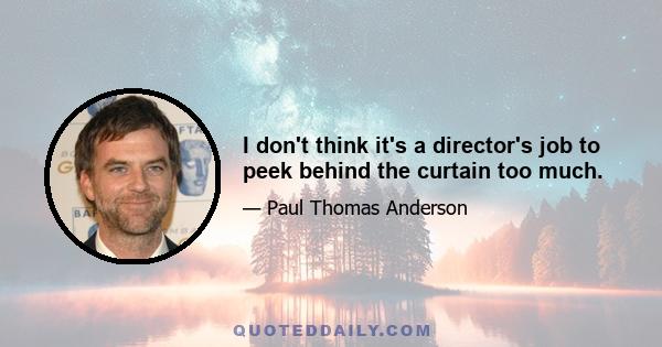 I don't think it's a director's job to peek behind the curtain too much.