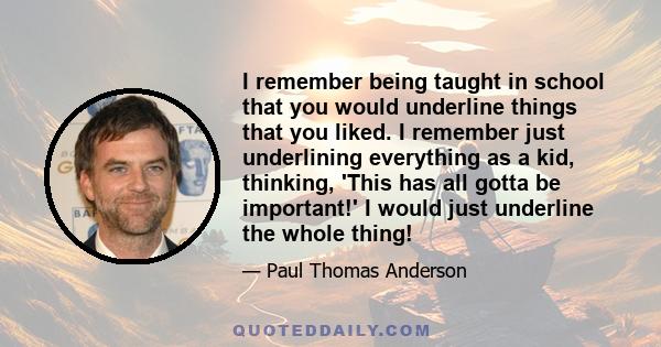 I remember being taught in school that you would underline things that you liked. I remember just underlining everything as a kid, thinking, 'This has all gotta be important!' I would just underline the whole thing!