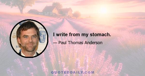 I write from my stomach.