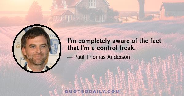 I'm completely aware of the fact that I'm a control freak.