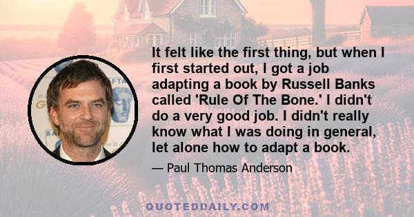 It felt like the first thing, but when I first started out, I got a job adapting a book by Russell Banks called 'Rule Of The Bone.' I didn't do a very good job. I didn't really know what I was doing in general, let