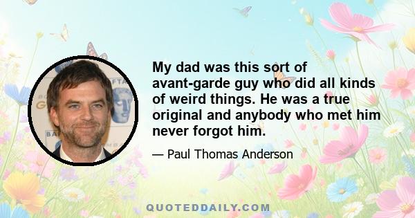 My dad was this sort of avant-garde guy who did all kinds of weird things. He was a true original and anybody who met him never forgot him.