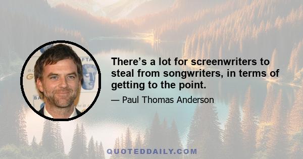 There’s a lot for screenwriters to steal from songwriters, in terms of getting to the point.