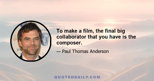 To make a film, the final big collaborator that you have is the composer.