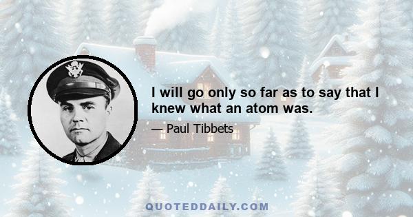 I will go only so far as to say that I knew what an atom was.