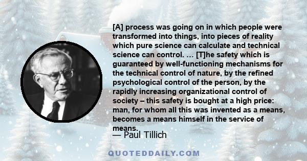 [A] process was going on in which people were transformed into things, into pieces of reality which pure science can calculate and technical science can control. … [T]he safety which is guaranteed by well-functioning