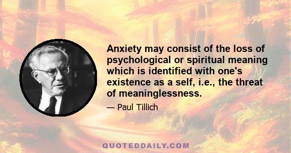 Anxiety may consist of the loss of psychological or spiritual meaning which is identified with one's existence as a self, i.e., the threat of meaninglessness.