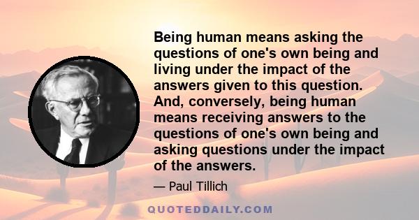 Being human means asking the questions of one's own being and living under the impact of the answers given to this question. And, conversely, being human means receiving answers to the questions of one's own being and