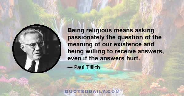 Being religious means asking passionately the question of the meaning of our existence and being willing to receive answers, even if the answers hurt.