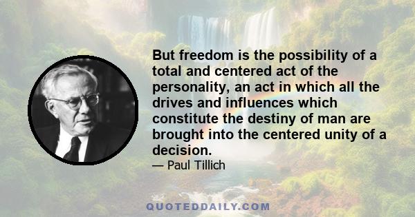 But freedom is the possibility of a total and centered act of the personality, an act in which all the drives and influences which constitute the destiny of man are brought into the centered unity of a decision.