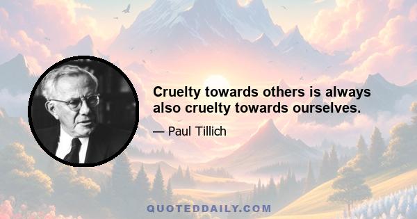 Cruelty towards others is always also cruelty towards ourselves.