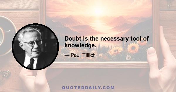 Doubt is the necessary tool of knowledge.