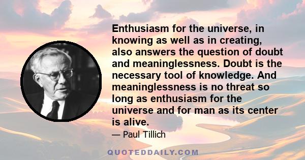 Enthusiasm for the universe, in knowing as well as in creating, also answers the question of doubt and meaninglessness. Doubt is the necessary tool of knowledge. And meaninglessness is no threat so long as enthusiasm