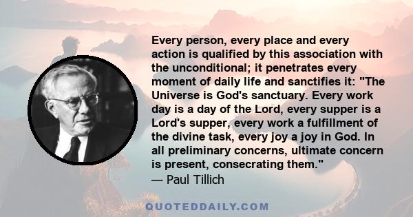 Every person, every place and every action is qualified by this association with the unconditional; it penetrates every moment of daily life and sanctifies it: The Universe is God's sanctuary. Every work day is a day of 