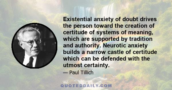 Existential anxiety of doubt drives the person toward the creation of certitude of systems of meaning, which are supported by tradition and authority. Neurotic anxiety builds a narrow castle of certitude which can be