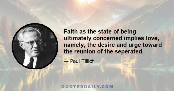 Faith as the state of being ultimately concerned implies love, namely, the desire and urge toward the reunion of the seperated.