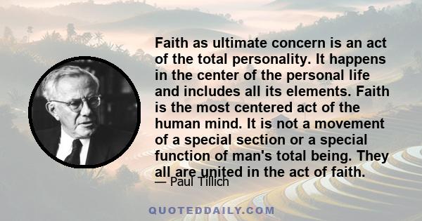 Faith as ultimate concern is an act of the total personality. It happens in the center of the personal life and includes all its elements. Faith is the most centered act of the human mind. It is not a movement of a