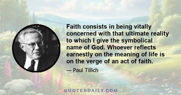 Faith consists in being vitally concerned with that ultimate reality to which I give the symbolical name of God. Whoever reflects earnestly on the meaning of life is on the verge of an act of faith.