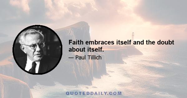 Faith embraces itself and the doubt about itself.