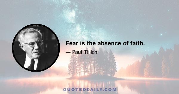 Fear is the absence of faith.