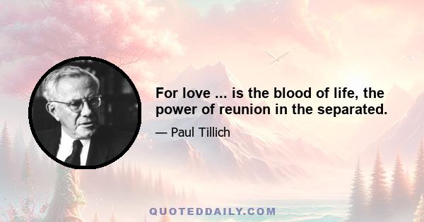 For love ... is the blood of life, the power of reunion in the separated.