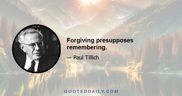 Forgiving presupposes remembering.