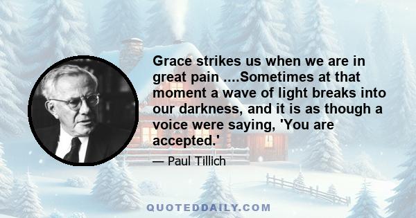 Grace strikes us when we are in great pain ....Sometimes at that moment a wave of light breaks into our darkness, and it is as though a voice were saying, 'You are accepted.'