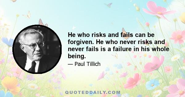 He who risks and fails can be forgiven. He who never risks and never fails is a failure in his whole being.