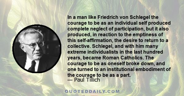 In a man like Friedrich von Schlegel the courage to be as an individual self produced complete neglect of participation, but it also produced, in reaction to the emptiness of this self-affirmation, the desire to return