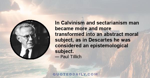 In Calvinism and sectarianism man became more and more transformed into an abstract moral subject, as in Descartes he was considered an epistemological subject.