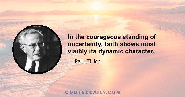 In the courageous standing of uncertainty, faith shows most visibly its dynamic character.