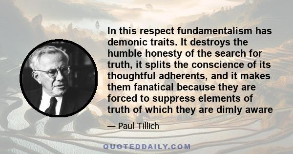 In this respect fundamentalism has demonic traits. It destroys the humble honesty of the search for truth, it splits the conscience of its thoughtful adherents, and it makes them fanatical because they are forced to