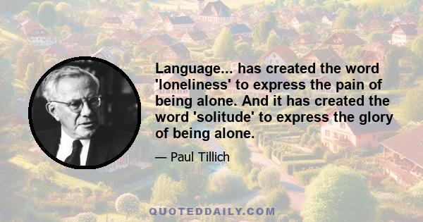 Language... has created the word 'loneliness' to express the pain of being alone. And it has created the word 'solitude' to express the glory of being alone.