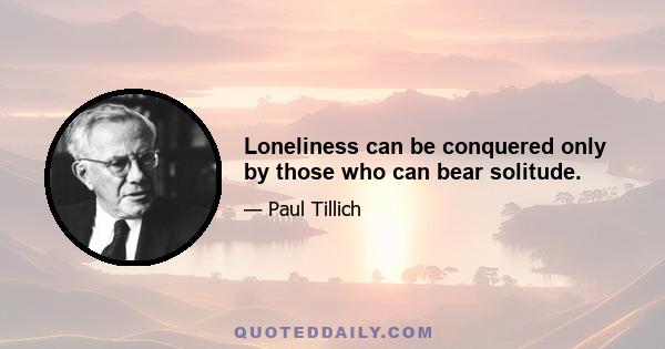 Loneliness can be conquered only by those who can bear solitude.