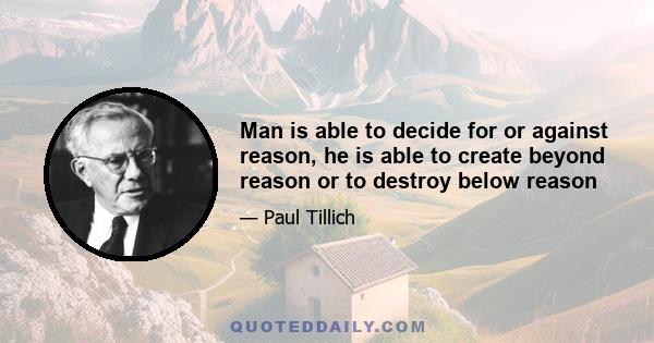 Man is able to decide for or against reason, he is able to create beyond reason or to destroy below reason