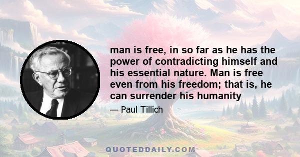 man is free, in so far as he has the power of contradicting himself and his essential nature. Man is free even from his freedom; that is, he can surrender his humanity