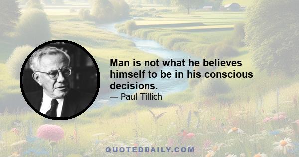 Man is not what he believes himself to be in his conscious decisions.