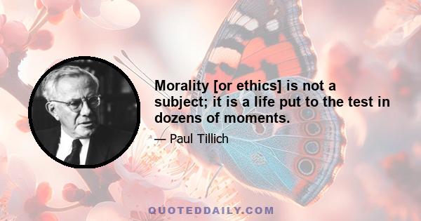 Morality [or ethics] is not a subject; it is a life put to the test in dozens of moments.