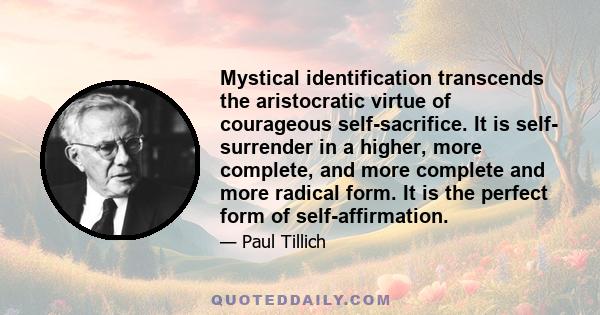 Mystical identification transcends the aristocratic virtue of courageous self-sacrifice. It is self- surrender in a higher, more complete, and more complete and more radical form. It is the perfect form of