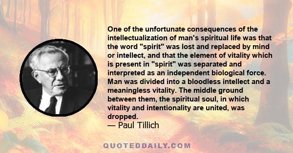 One of the unfortunate consequences of the intellectualization of man's spiritual life was that the word spirit was lost and replaced by mind or intellect, and that the element of vitality which is present in spirit was 